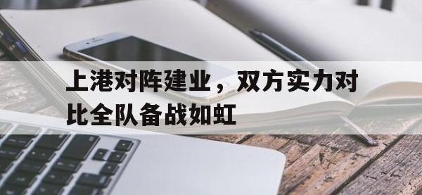 金年会体育-上港对阵建业，双方实力对比全队备战如虹