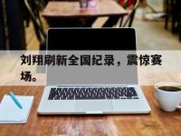 今年会体育官方-刘翔刷新全国纪录，震惊赛场。