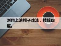 金年会体育-刘翔上演帽子戏法，技惊四座。