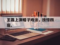 今年会体育官方-王磊上演帽子戏法，技惊四座。