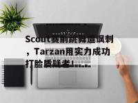jinnianhui-Scout赛前跳舞遭讽刺，Tarzan用实力成功打脸质疑者！