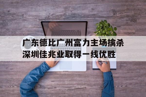 广东德比广州富力主场擒杀深圳佳兆业取得一线优胜